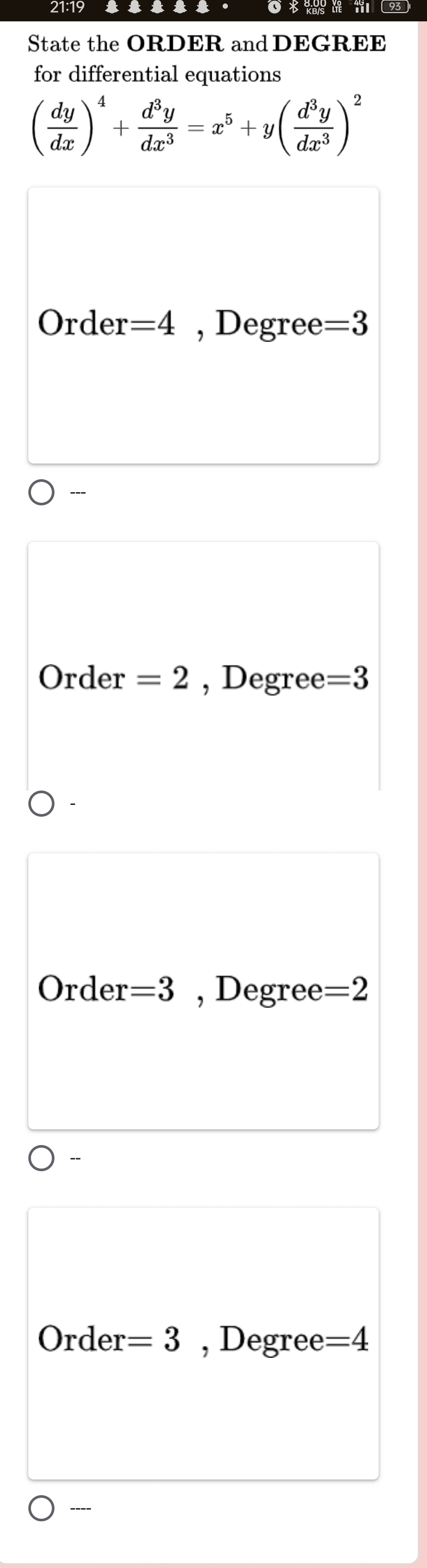 21:19 ● * ke/s un Til ( 93)
State the ORDER and DEGREE
for differential equations
( dy/dx )^4+ d^3y/dx^3 =x^5+y( d^3y/dx^3 )^2
Order =4 , Degree =3
-
Order =2 , Degree =3
Order =3 , Degree =2
-
Order =3 , Degree =4
----