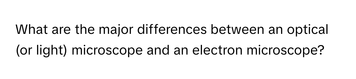 What are the major differences between an optical (or light) microscope and an electron microscope?