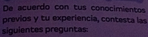 De acuerdo con tus conocimientos 
previos y tu experiencia, contesta las 
siguientes preguntas: