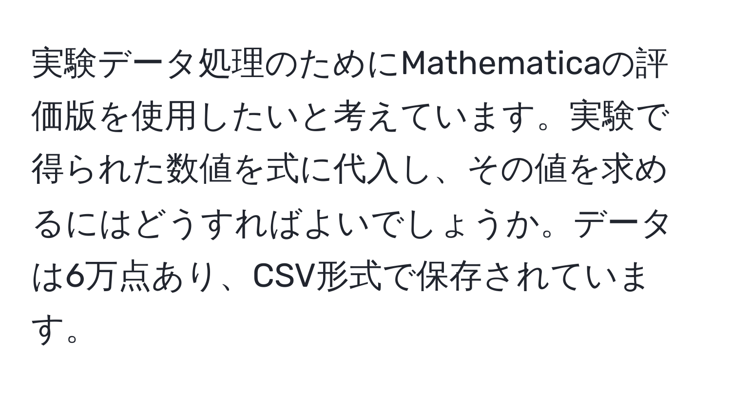 実験データ処理のためにMathematicaの評価版を使用したいと考えています。実験で得られた数値を式に代入し、その値を求めるにはどうすればよいでしょうか。データは6万点あり、CSV形式で保存されています。