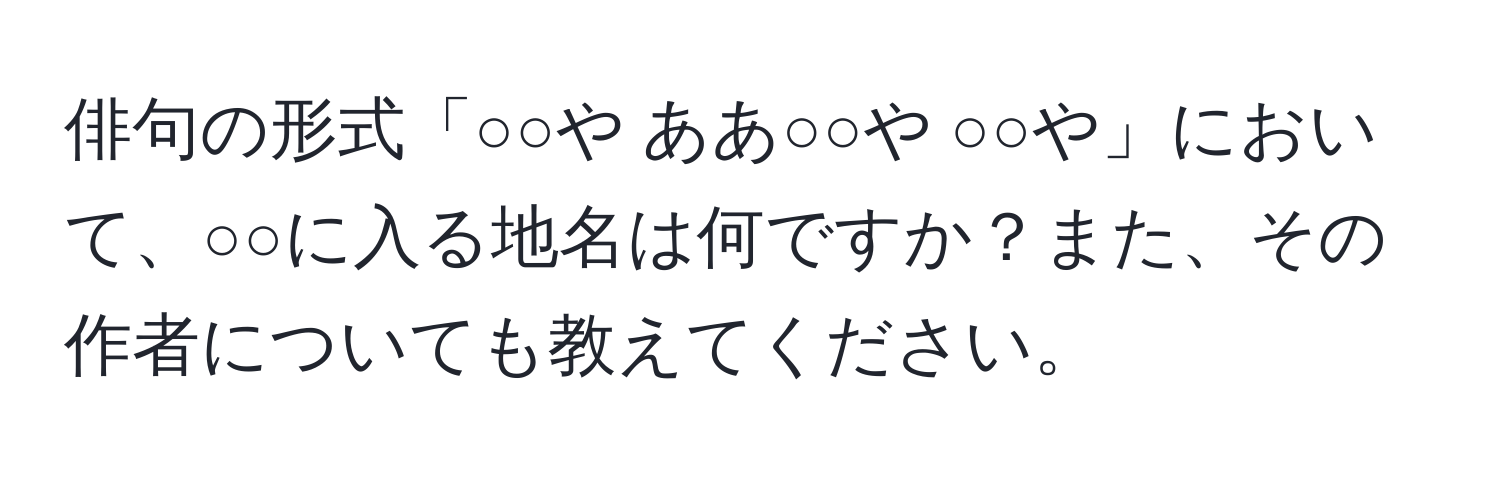 俳句の形式「○○や ああ○○や ○○や」において、○○に入る地名は何ですか？また、その作者についても教えてください。