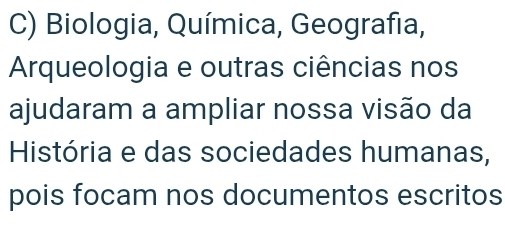 Biologia, Química, Geografia, 
Arqueologia e outras ciências nos 
ajudaram a ampliar nossa visão da 
História e das sociedades humanas, 
pois focam nos documentos escritos