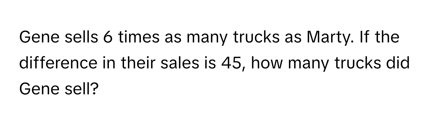 Gene sells 6 times as many trucks as Marty. If the difference in their sales is 45, how many trucks did Gene sell?