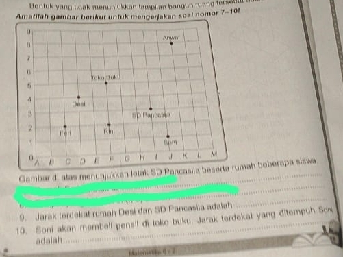 Bentuk yang tidak menunjukkan tampilan bangun ruang tersetfut 
Amatilah gambar berikut untuk mengerjakan soal nomor 7-10 
Gambar di atas menunjukkan letakah beberapa siswa 
9. Jarak terdekat rumah Desi dan SD Pancasila adalah 
10. Soni akan membeli pensil di toko buku. Jarak terdekat yang ditempuh So 
adalah 
Malonatin 6-2