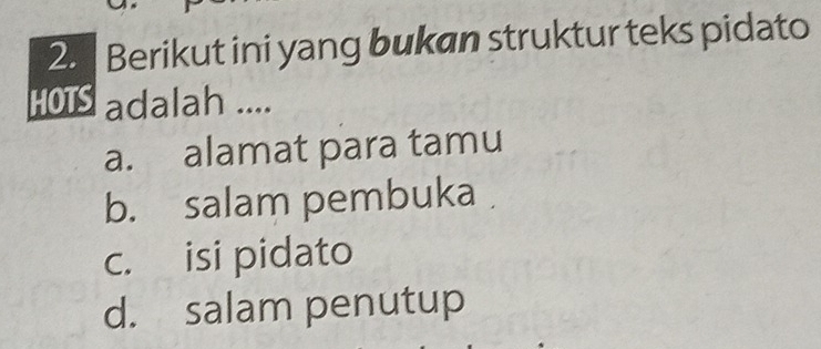 Berikut ini yang bukan struktur teks pidato
HOTS adalah ....
a. alamat para tamu
b. salam pembuka
c. isi pidato
d. salam penutup