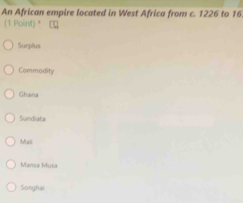 An African empire located in West Africa from c. 1226 to 16
(1 Point) *
Surplus
Commodity
Ghana
Sundiata
Mali
Mansa Musa
Songhai