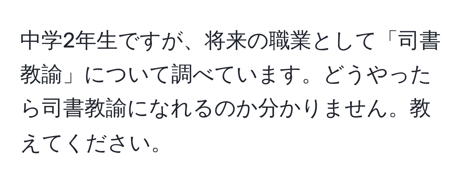 中学2年生ですが、将来の職業として「司書教諭」について調べています。どうやったら司書教諭になれるのか分かりません。教えてください。