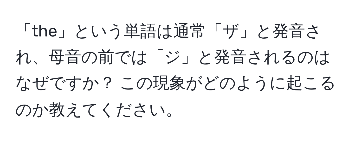 「the」という単語は通常「ザ」と発音され、母音の前では「ジ」と発音されるのはなぜですか？ この現象がどのように起こるのか教えてください。