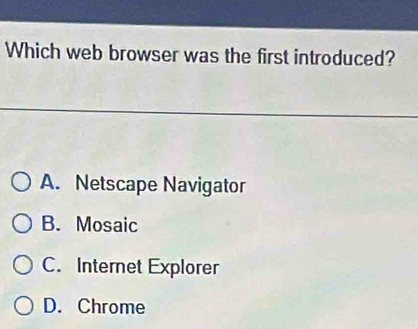 Which web browser was the first introduced?
A. Netscape Navigator
B. Mosaic
C. Internet Explorer
D. Chrome