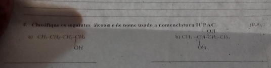 Classifique os seguintes álcoois e de nome usado a nomenclatura IUPAC (0.5y)
a) beginarrayr CH_3· CH_2· CH_2· H_2OHendarray
b beginarrayr OH CH_3=frac OH,[H_3+OHOHendarray.
_ 
___