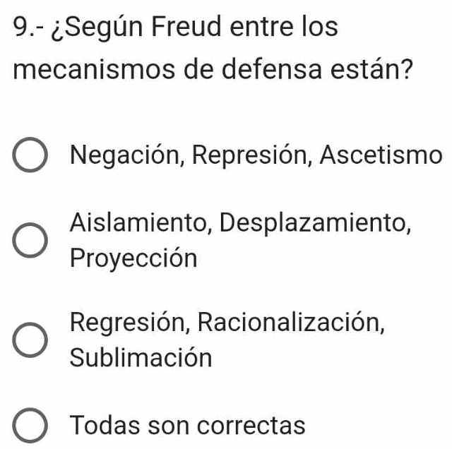 9.- ¿Según Freud entre los
mecanismos de defensa están?
Negación, Represión, Ascetismo
Aislamiento, Desplazamiento,
Proyección
Regresión, Racionalización,
Sublimación
Todas son correctas