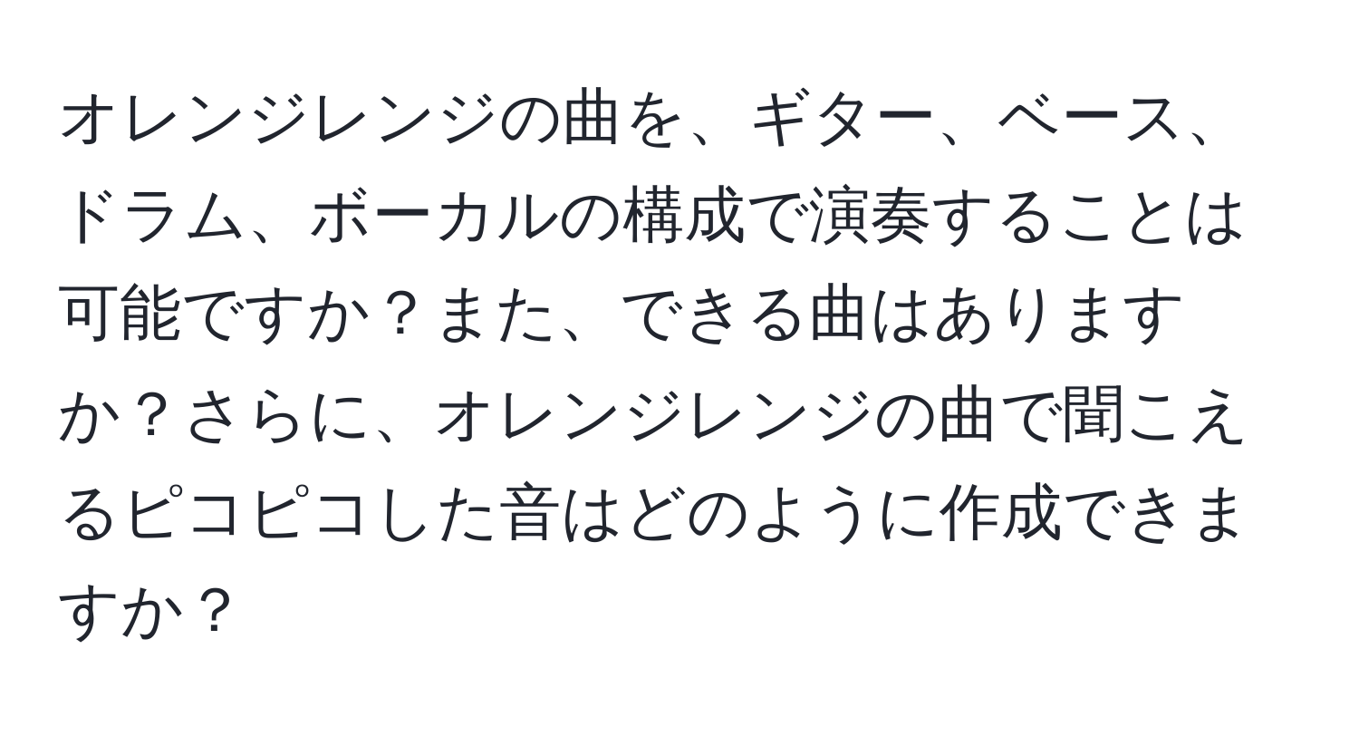 オレンジレンジの曲を、ギター、ベース、ドラム、ボーカルの構成で演奏することは可能ですか？また、できる曲はありますか？さらに、オレンジレンジの曲で聞こえるピコピコした音はどのように作成できますか？