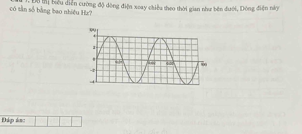 Đỗ thị biểu diễn cường độ dòng điện xoay chiều theo thời gian như bên dưới, Dòng điện này 
có tần số bằng bao nhiêu Hz? 
Đáp án: