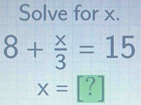 Solve for x.
8+ x/3 =15
x= [?]