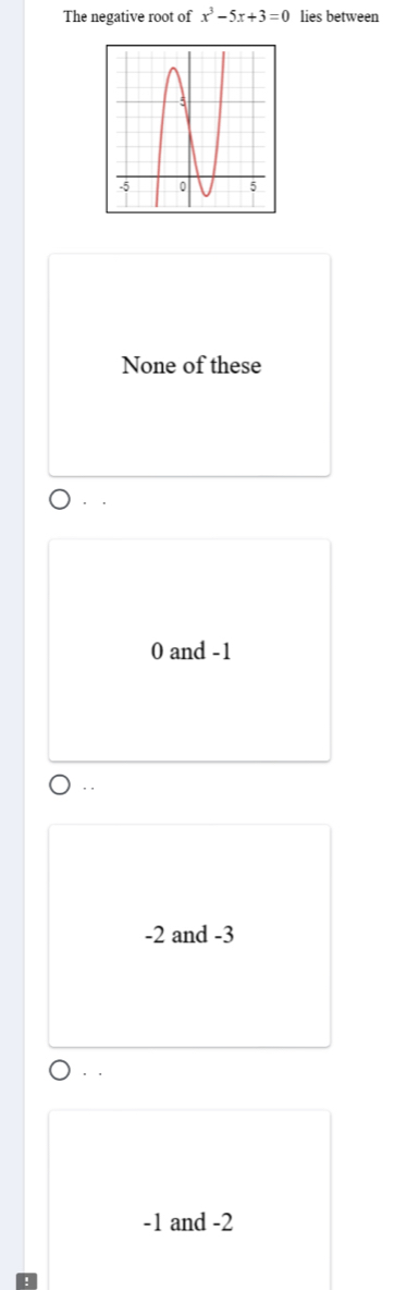 The negative root of x^3-5x+3=0 lies between
None of these
. .
0 and -1..
-2 and -3
· ·
-1 and -2