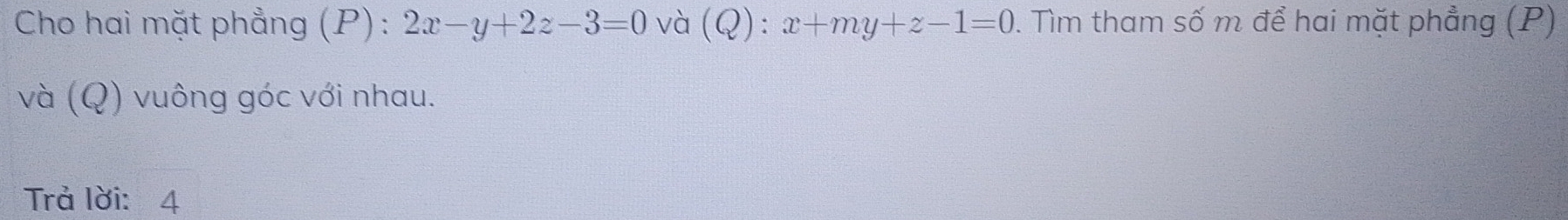 Cho hai mặt phẳng (P) : 2x-y+2z-3=0 và (Q):x+my+z-1=0. Tìm tham số m để hai mặt phẳng (P)
và (Q) vuông góc với nhau.
Trả lời: 4