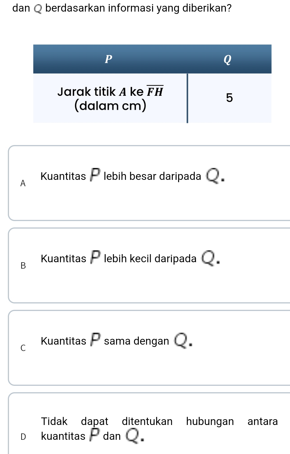 dan Q berdasarkan informasi yang diberikan?
A
Kuantitas -lebih besar daripada Q
B Kuantitas - lebih kecil daripada Q
C Kuantitas P sama dengan Q
Tidak dapat ditentukan hubungan antara
D kuantitas P dan Q