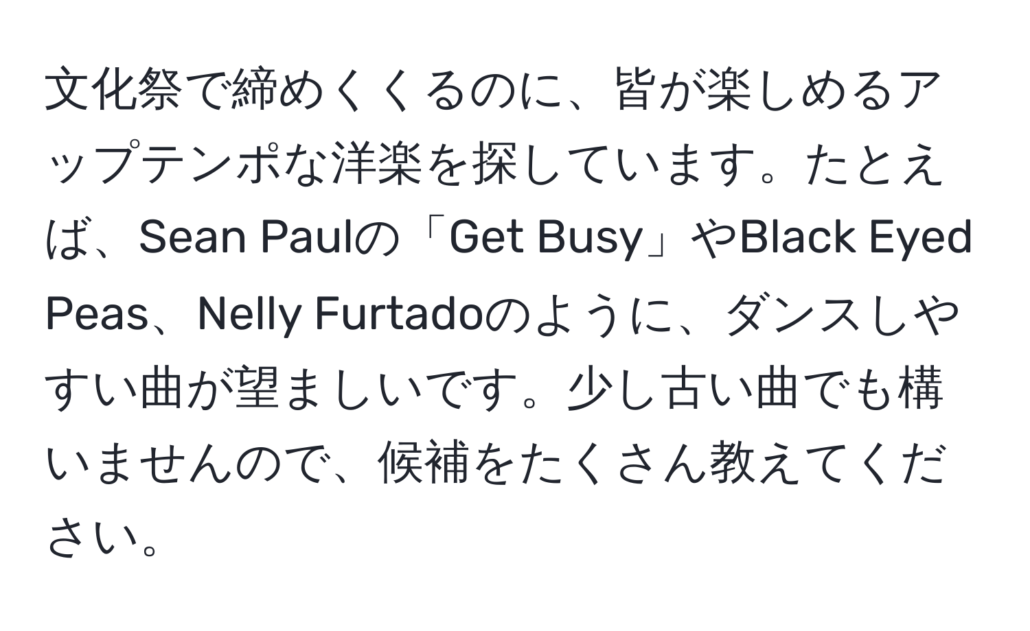 文化祭で締めくくるのに、皆が楽しめるアップテンポな洋楽を探しています。たとえば、Sean Paulの「Get Busy」やBlack Eyed Peas、Nelly Furtadoのように、ダンスしやすい曲が望ましいです。少し古い曲でも構いませんので、候補をたくさん教えてください。