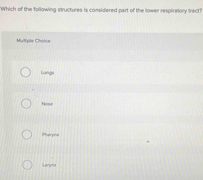 Which of the following structures is considered part of the lower respiratory tract?
Multiple Choice
Lungs
Nose
Pharynx
Larynx