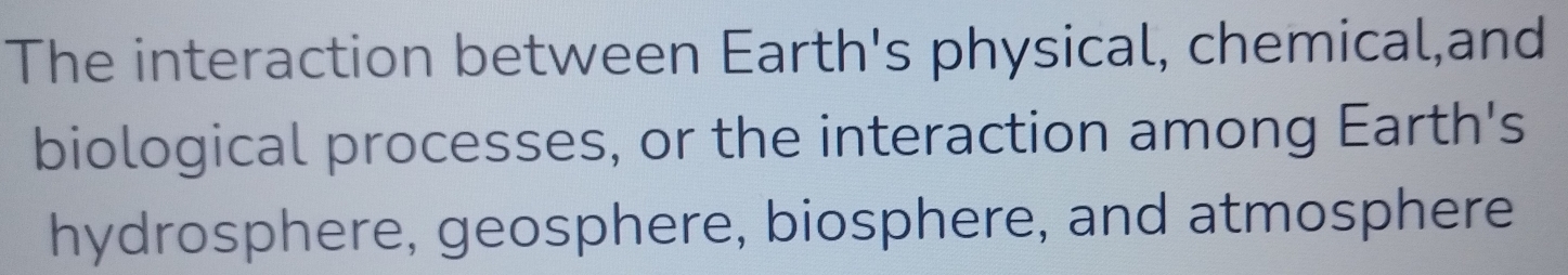 The interaction between Earth's physical, chemical,and 
biological processes, or the interaction among Earth's 
hydrosphere, geosphere, biosphere, and atmosphere