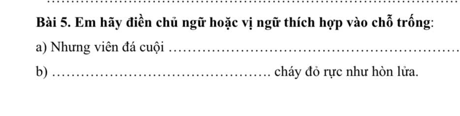 Em hãy điền chủ ngữ hoặc vị ngữ thích hợp vào chỗ trống: 
a) Nhưng viên đá cuội_ 
b) _cháy đỏ rực như hòn lửa.