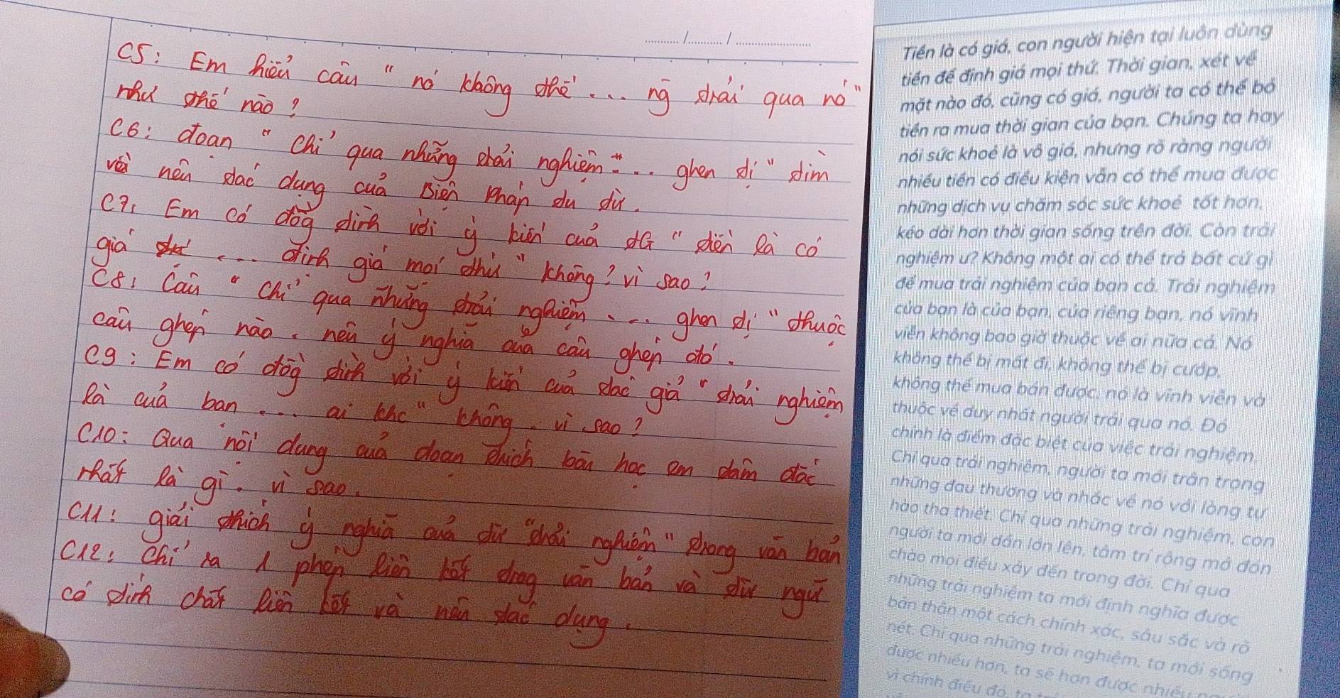 Tiền là có giá, con người hiện tại luôn dùng 
tiền đề định giá mọi thứ. Thời gian, xét về 
mặt nào đó, cũng có giá, người ta có thể bỏ 
tiền ra mua thời gian của bạn. Chúng ta hay 
* nói sức khoẻ là vô giá, nhưng rõ ràng người 
nhiều tiền có điều kiện vẫn có thể mua được 
những dịch vụ chăm sóc sức khoẻ tốt hơn, 
kéo dài hơn thời gian sống trên đời. Còn trải 
nghiệm ư? Không một ai có thể trả bất cứ gì 
đề mua trải nghiệm của bạn cả. Trải nghiệm 
của bạn là của bạn, của riêng bạn, nó vĩnh 
viễn không bao giờ thuộc về ai nữa cả. Nó 
không thể bị mất đi, không thể bị cướp, 
không thể mua bán được, nó là vĩnh viễn và 
thuộc về duy nhất người trải qua nó. Đó 
chính là điểm đặc biệt của việc trải nghiệm. 
Chỉ qua trải nghiêm, người ta mới trân trọng 
những đau thương và nhác về nó với lòng tự 
hào tha thiết. Chỉ qua những trải nghiệm, con 
tngười ta mới dần lớn lên, tâm trí rồng mở đón 
chào mọi điều xảy đến trong đời. Chỉ qua 
những trải nghiệm ta mới định nghĩa được 
bản thân một cách chính xác, sâu sắc và rõ 
hét. Chỉ qua những trải nghiệm, ta mới sống 
được nhiều hơn, ta sẽ hơn được nhiều n 
vì chính điều đó, tạ