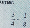 umar.
 3/4 + 1/8 