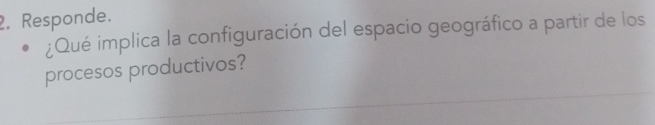 Responde. 
¿Qué implica la configuración del espacio geográfico a partir de los 
procesos productivos?