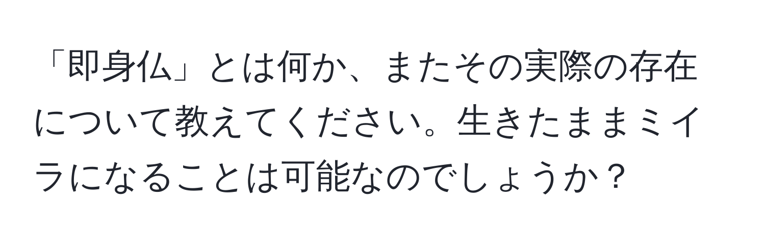 「即身仏」とは何か、またその実際の存在について教えてください。生きたままミイラになることは可能なのでしょうか？