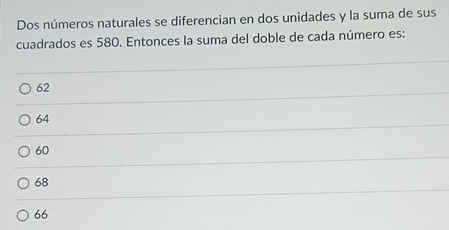 Dos números naturales se diferencian en dos unidades y la suma de sus
cuadrados es 580. Entonces la suma del doble de cada número es:
62
64
60
68
66