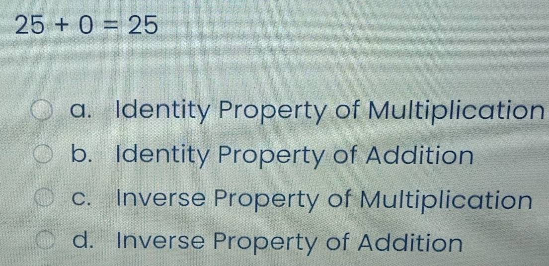 25+0=25
a. Identity Property of Multiplication
b. Identity Property of Addition
c. Inverse Property of Multiplication
d. Inverse Property of Addition