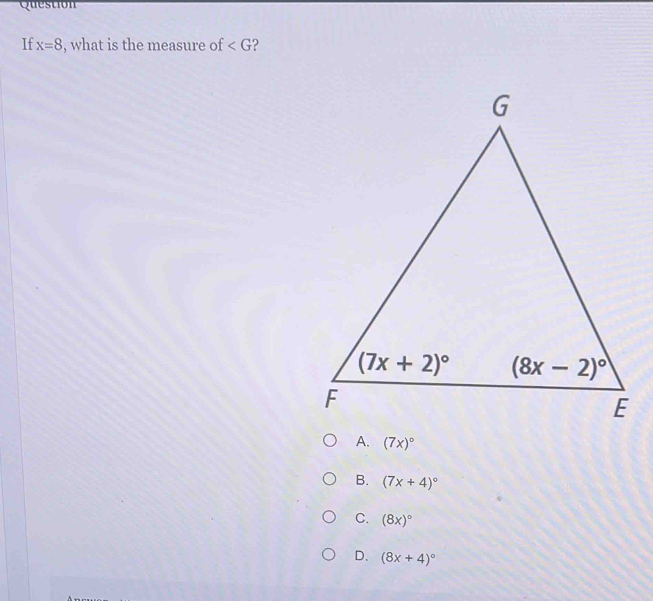 Question
If x=8 , what is the measure of
(7x)^circ 
B. (7x+4)^circ 
C. (8x)^circ 
D. (8x+4)^circ 