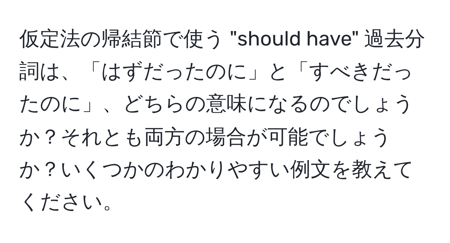 仮定法の帰結節で使う "should have" 過去分詞は、「はずだったのに」と「すべきだったのに」、どちらの意味になるのでしょうか？それとも両方の場合が可能でしょうか？いくつかのわかりやすい例文を教えてください。