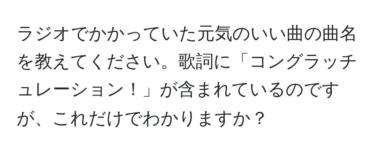 ラジオでかかっていた元気のいい曲の曲名を教えてください。歌詞に「コングラッチュレーション！」が含まれているのですが、これだけでわかりますか？