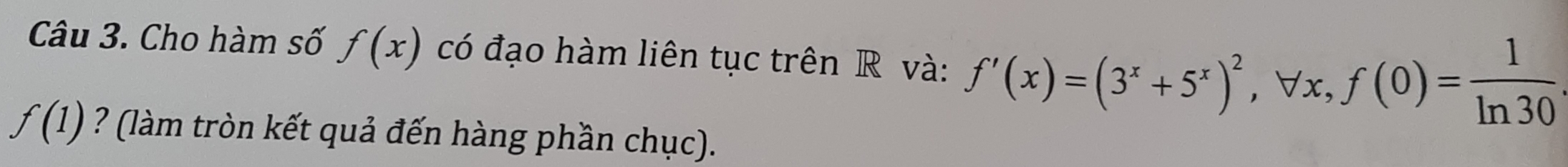 Cho hàm số f(x) có đạo hàm liên tục trên R và: f'(x)=(3^x+5^x)^2 , ∀x, f(0)= 1/ln 30 
f(1) ? (làm tròn kết quả đến hàng phần chục).