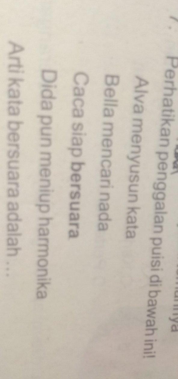 inya 
7 . Perhatikan penggalan puisi di bawah ini! 
Alva menyusun kata 
Bella mencari nada 
Caca siap bersuara 
Dida pun meniup harmonika 
Arti kata bersuara adalah ..