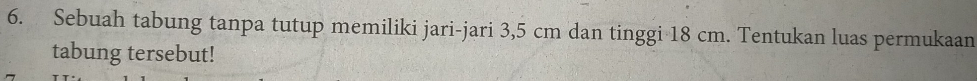 Sebuah tabung tanpa tutup memiliki jari-jari 3,5 cm dan tinggi 18 cm. Tentukan luas permukaan 
tabung tersebut!