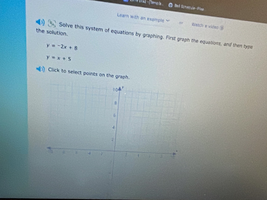 Lr Uíaz - (Temp la Bell Schequle-Plea
Learn with an example or Watch s video ⑩
the solution.
) Solve this system of equations by graphing. First graph the equations, and then type
y=-2x+8
y=x+5
Click to select points on the graph.