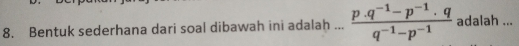 Bentuk sederhana dari soal dibawah ini adalah ...  (p· q^(-1)-p^(-1)· q)/q^(-1)-p^(-1)  adalah ...