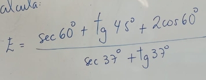 axcula:
E= (sec 60°+tg45°+2cos 60°)/sec 37°+tg37° 