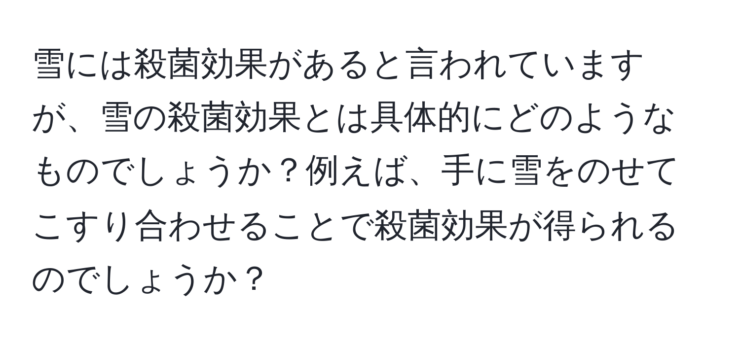 雪には殺菌効果があると言われていますが、雪の殺菌効果とは具体的にどのようなものでしょうか？例えば、手に雪をのせてこすり合わせることで殺菌効果が得られるのでしょうか？