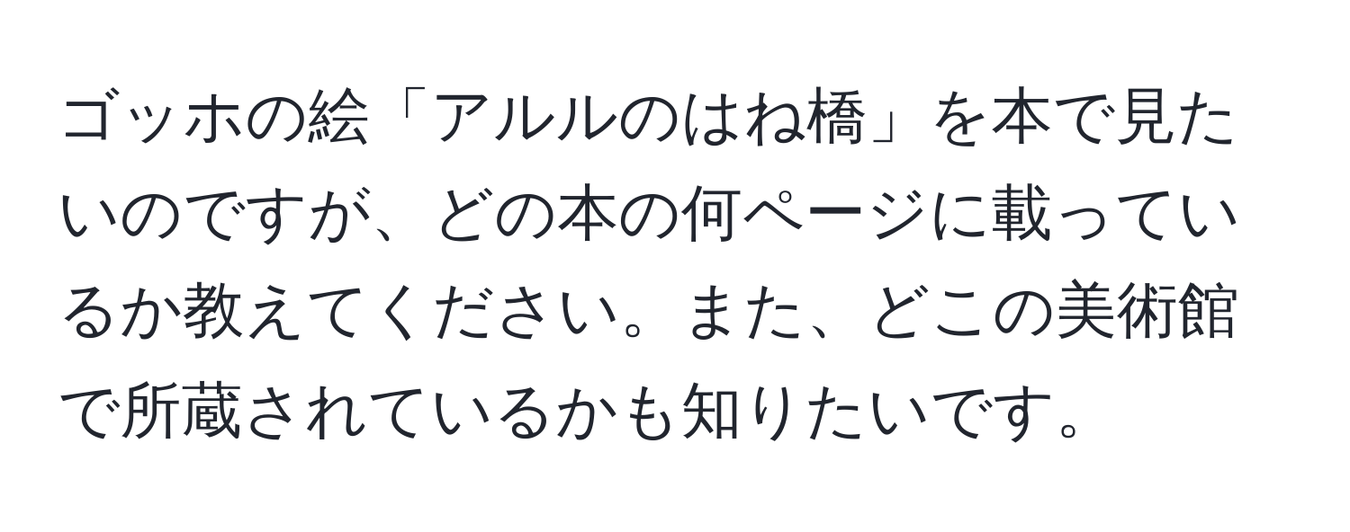 ゴッホの絵「アルルのはね橋」を本で見たいのですが、どの本の何ページに載っているか教えてください。また、どこの美術館で所蔵されているかも知りたいです。