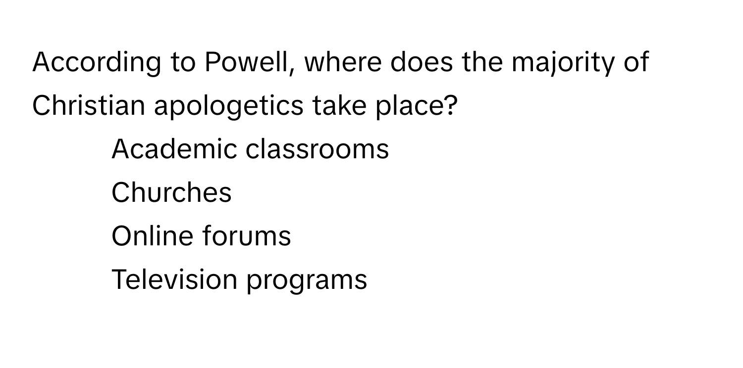 According to Powell, where does the majority of Christian apologetics take place?

1) Academic classrooms 
2) Churches 
3) Online forums 
4) Television programs