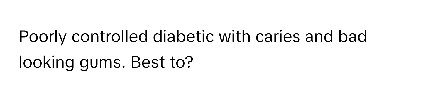 Poorly controlled diabetic with caries and bad looking gums. Best to?