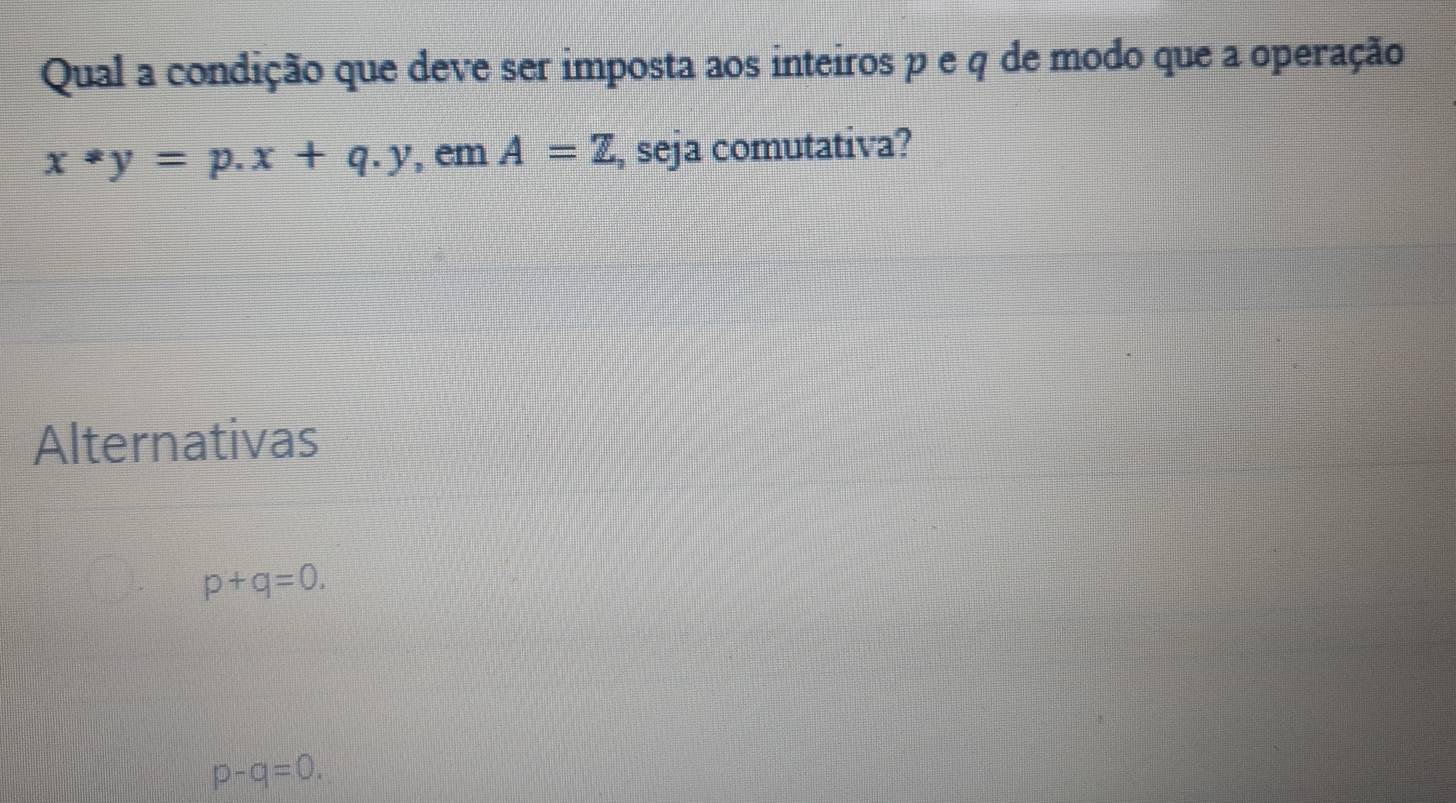 Qual a condição que deve ser imposta aos inteiros p e q de modo que a operação
x*y=p.x+q.y , em A=overline _ Z , seja comutativa?
Alternativas
p+q=0.
p-q=0.