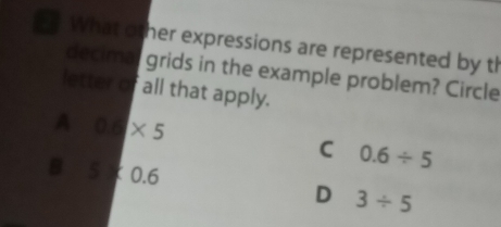 What other expressions are represented by th
decimal grids in the example problem? Circle
letter of all that apply.
A 0.5* 5
C 0.6/ 5
B 5:0.6
D 3/ 5