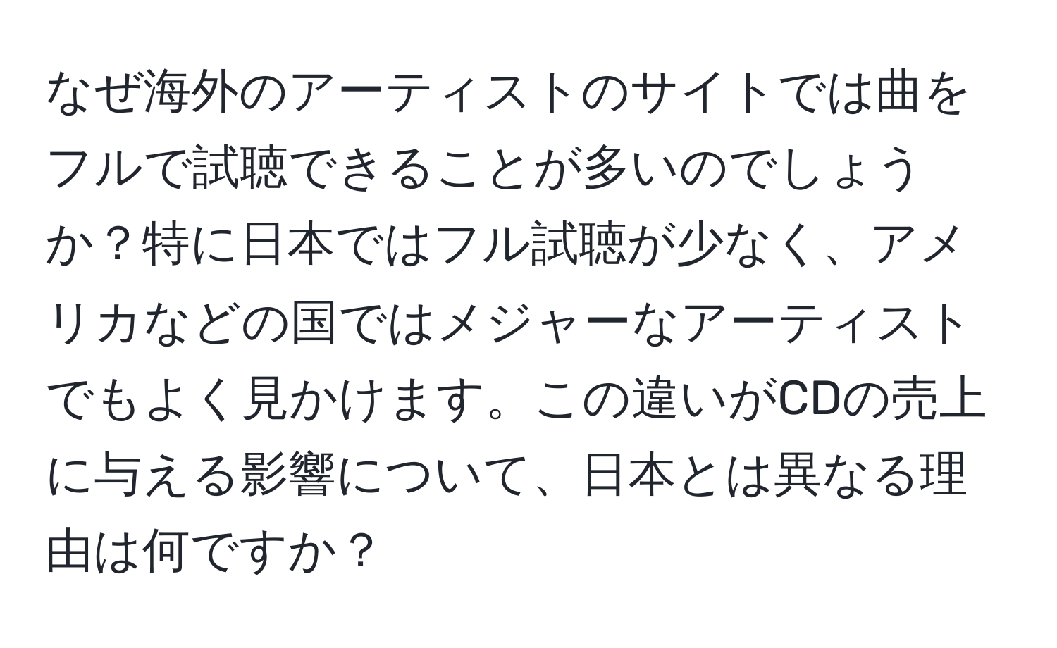 なぜ海外のアーティストのサイトでは曲をフルで試聴できることが多いのでしょうか？特に日本ではフル試聴が少なく、アメリカなどの国ではメジャーなアーティストでもよく見かけます。この違いがCDの売上に与える影響について、日本とは異なる理由は何ですか？