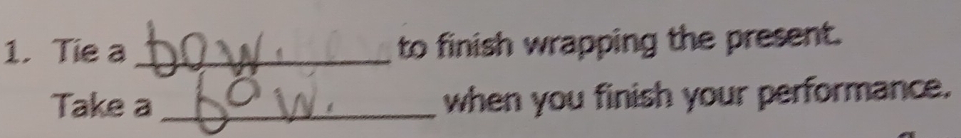 Tie a _to finish wrapping the present. 
Take a_ 
when you finish your performance.