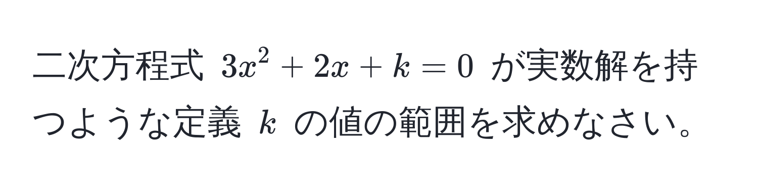 二次方程式 $3x^2 + 2x + k = 0$ が実数解を持つような定義 $k$ の値の範囲を求めなさい。