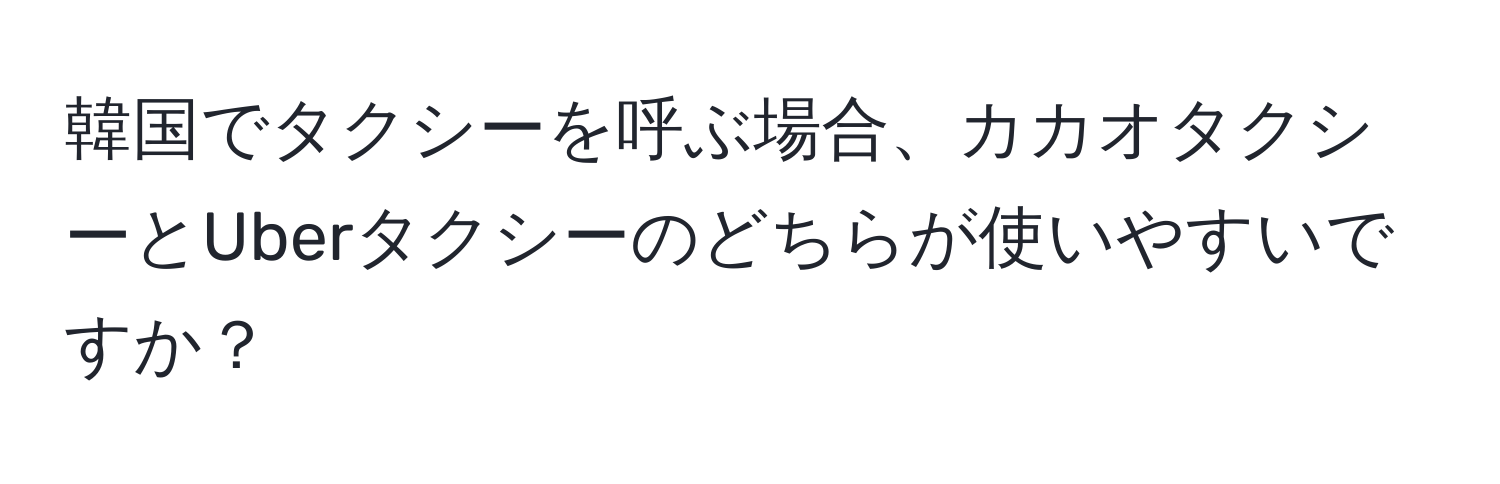 韓国でタクシーを呼ぶ場合、カカオタクシーとUberタクシーのどちらが使いやすいですか？